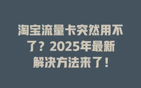 淘宝流量卡突然用不了？2025年最新解决方法来了！