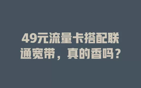 49元流量卡搭配联通宽带，真的香吗？