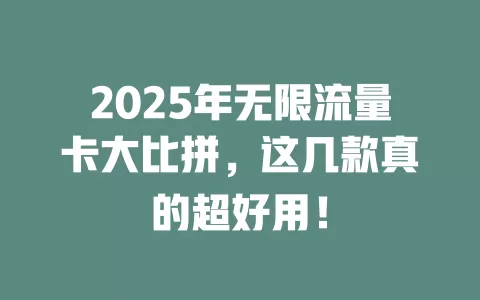 2025年无限流量卡大比拼，这几款真的超好用！