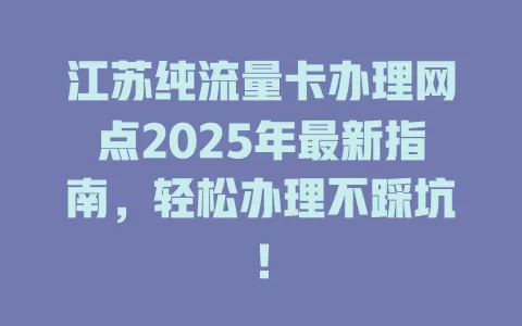 江苏纯流量卡办理网点2025年最新指南，轻松办理不踩坑！