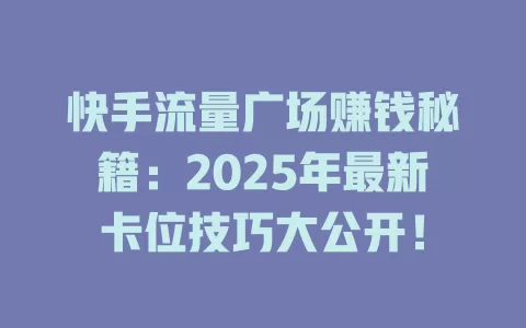快手流量广场赚钱秘籍：2025年最新卡位技巧大公开！