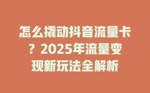 怎么撬动抖音流量卡？2025年流量变现新玩法全解析