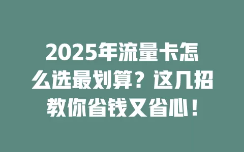 2025年流量卡怎么选最划算？这几招教你省钱又省心！
