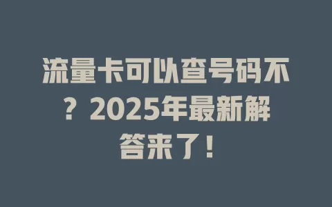流量卡可以查号码不？2025年最新解答来了！