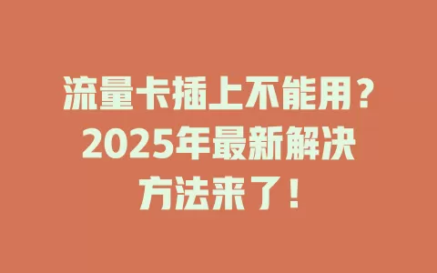 流量卡插上不能用？2025年最新解决方法来了！