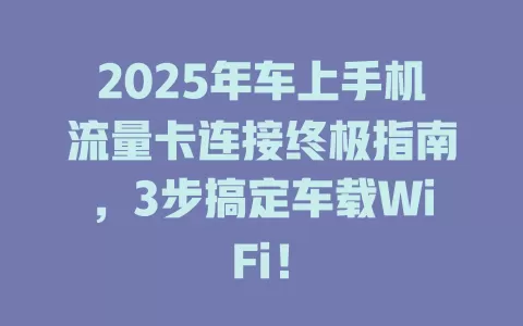 2025年车上手机流量卡连接终极指南，3步搞定车载WiFi！