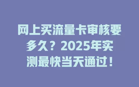 网上买流量卡审核要多久？2025年实测最快当天通过！