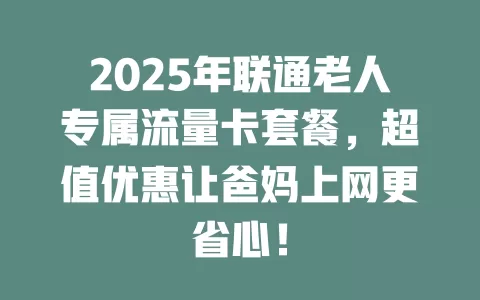 2025年联通老人专属流量卡套餐，超值优惠让爸妈上网更省心！