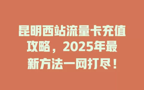 昆明西站流量卡充值攻略，2025年最新方法一网打尽！