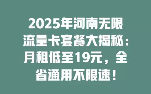 2025年河南无限流量卡套餐大揭秘：月租低至19元，全省通用不限速！