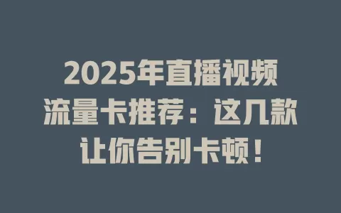 2025年直播视频流量卡推荐：这几款让你告别卡顿！