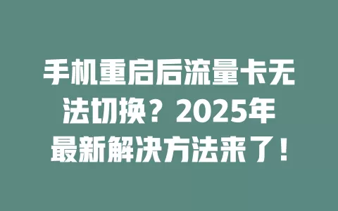 手机重启后流量卡无法切换？2025年最新解决方法来了！