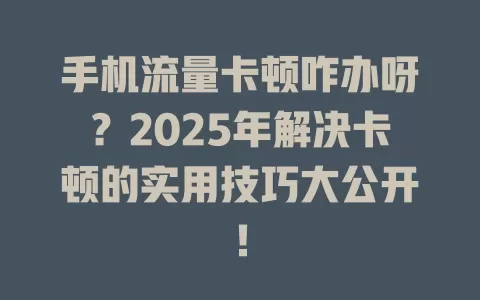 手机流量卡顿咋办呀？2025年解决卡顿的实用技巧大公开！