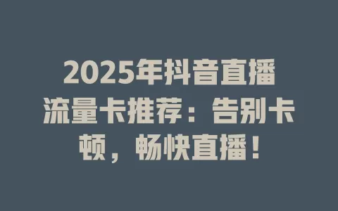 2025年抖音直播流量卡推荐：告别卡顿，畅快直播！
