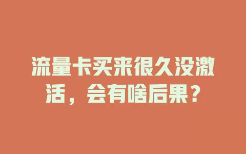 流量卡买来很久没激活，会有啥后果？