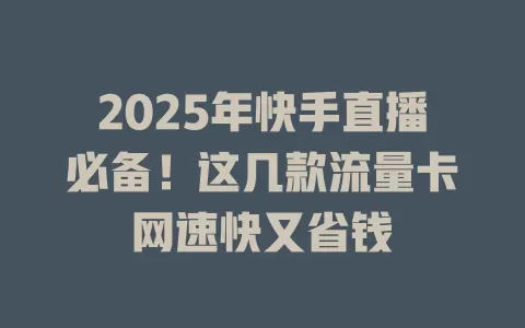 2025年快手直播必备！这几款流量卡网速快又省钱