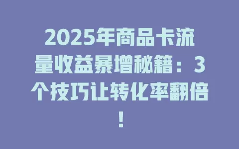 2025年商品卡流量收益暴增秘籍：3个技巧让转化率翻倍！