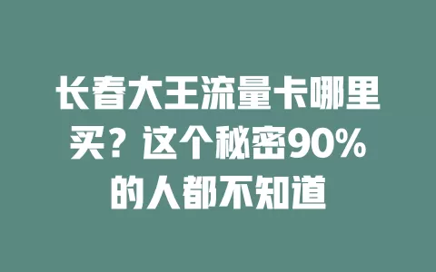 长春大王流量卡哪里买？这个秘密90%的人都不知道