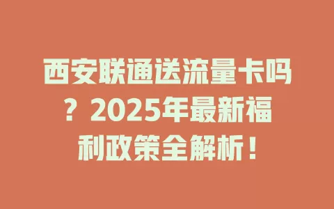 西安联通送流量卡吗？2025年最新福利政策全解析！