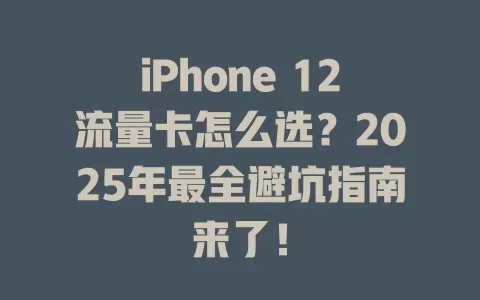 iPhone 12流量卡怎么选？2025年最全避坑指南来了！