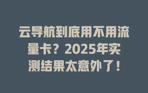 云导航到底用不用流量卡？2025年实测结果太意外了！