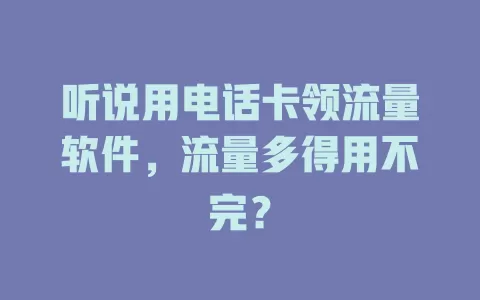 听说用电话卡领流量软件，流量多得用不完？