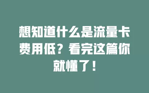 想知道什么是流量卡费用低？看完这篇你就懂了！