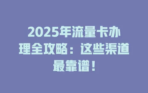 2025年流量卡办理全攻略：这些渠道最靠谱！