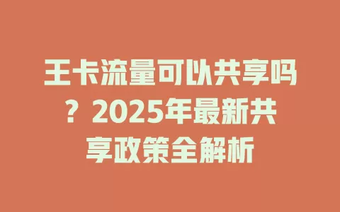 王卡流量可以共享吗？2025年最新共享政策全解析