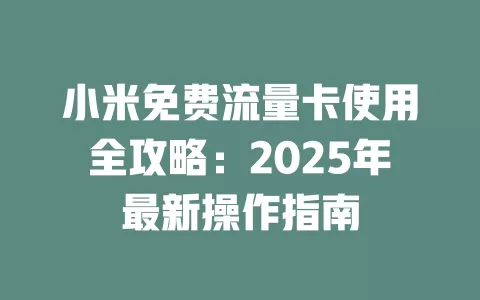 小米免费流量卡使用全攻略：2025年最新操作指南