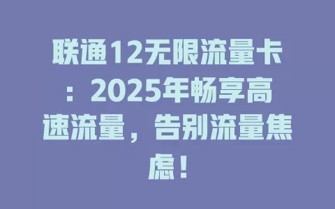 联通12无限流量卡：2025年畅享高速流量，告别流量焦虑！