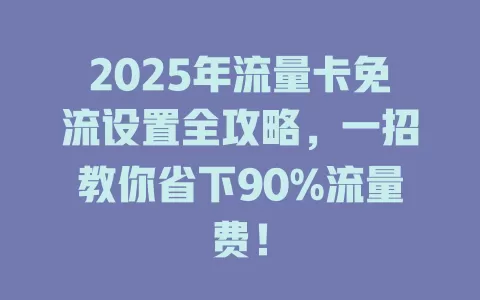 2025年流量卡免流设置全攻略，一招教你省下90%流量费！