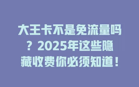 大王卡不是免流量吗？2025年这些隐藏收费你必须知道！