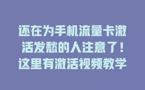 还在为手机流量卡激活发愁的人注意了！这里有激活视频教学