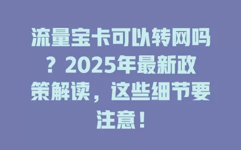 流量宝卡可以转网吗？2025年最新政策解读，这些细节要注意！