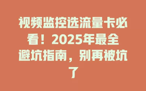 视频监控选流量卡必看！2025年最全避坑指南，别再被坑了