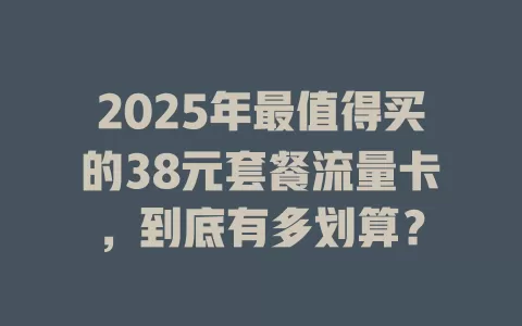 2025年最值得买的38元套餐流量卡，到底有多划算？