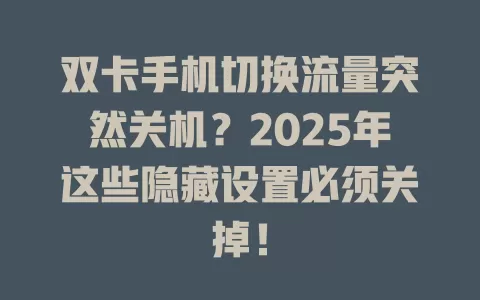 双卡手机切换流量突然关机？2025年这些隐藏设置必须关掉！