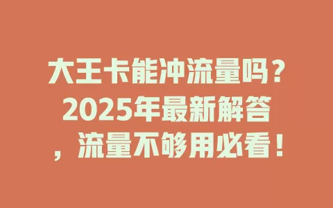 大王卡能冲流量吗？2025年最新解答，流量不够用必看！