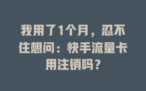 我用了1个月，忍不住想问：快手流量卡用注销吗？