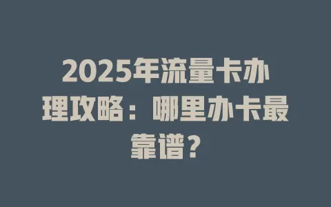 2025年流量卡办理攻略：哪里办卡最靠谱？