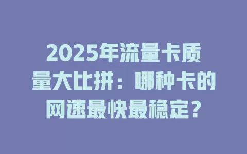 2025年流量卡质量大比拼：哪种卡的网速最快最稳定？