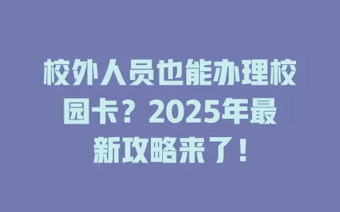 校外人员也能办理校园卡？2025年最新攻略来了！
