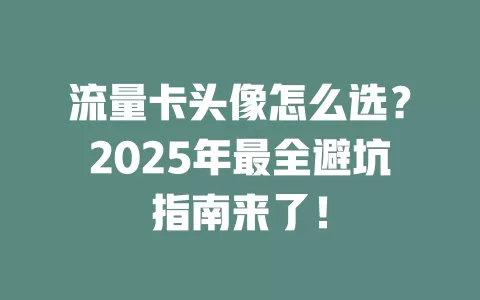 流量卡头像怎么选？2025年最全避坑指南来了！