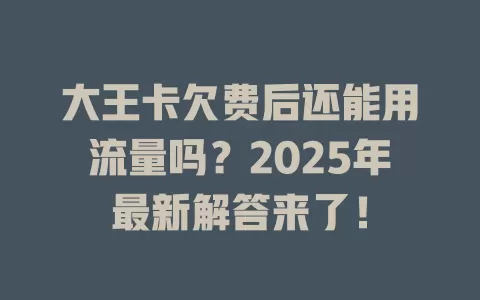 大王卡欠费后还能用流量吗？2025年最新解答来了！