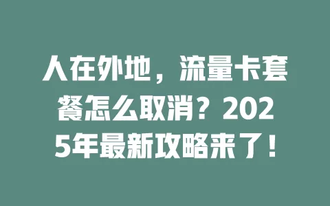 人在外地，流量卡套餐怎么取消？2025年最新攻略来了！