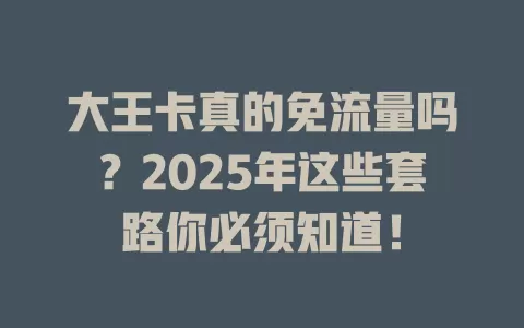 大王卡真的免流量吗？2025年这些套路你必须知道！