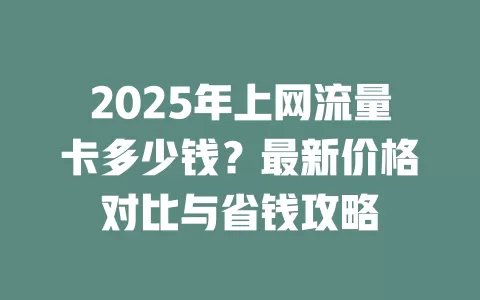 2025年上网流量卡多少钱？最新价格对比与省钱攻略