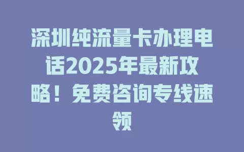 深圳纯流量卡办理电话2025年最新攻略！免费咨询专线速领