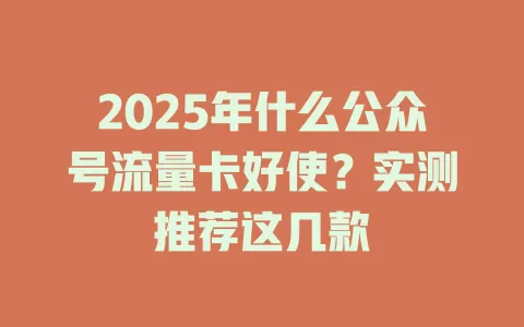 2025年什么公众号流量卡好使？实测推荐这几款